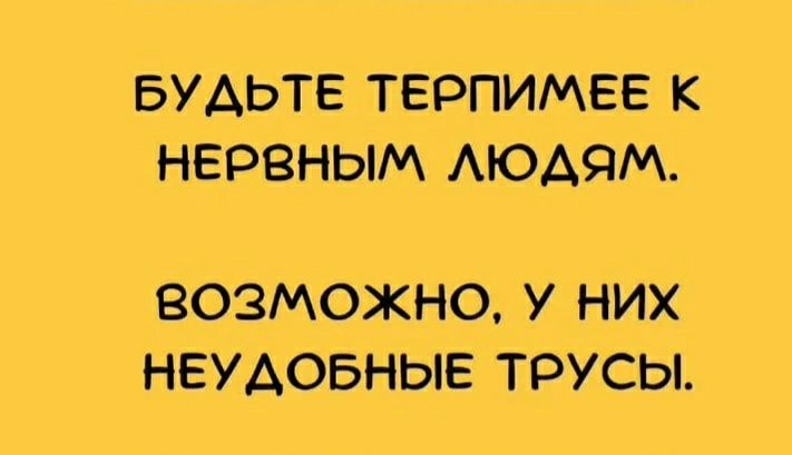 БУАЬТЕ ТЕРПИМЕЕ К НЕРВНЫМ АЮАЯМ возможно у них НЕУАОБНЫЕ трусы