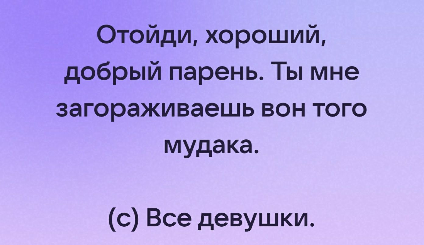 0тойди хороший добрый парень Ты мне загораживаешь вон того мудака с Все девушки