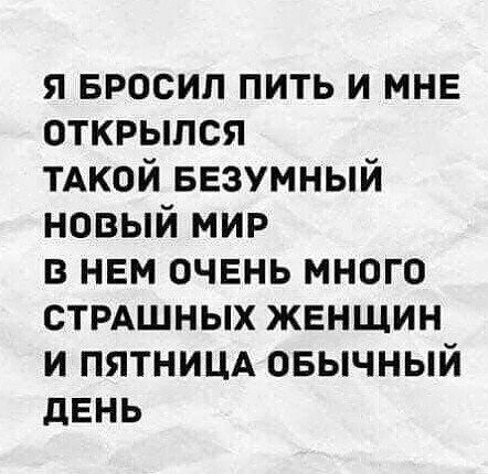 я БРОСИЛ пить и мне открылся ТАКОЙ БЕЗУМНЫЙ новый мир в нем очень много СТРАШНЫХ женщин и ПЯТНИЦА овычный двнь