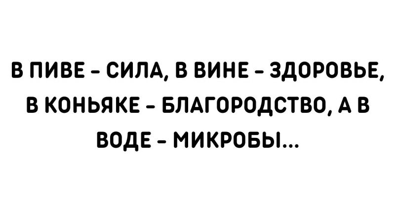 В ПИВЕ СИЛА В ВИНЕ ЗДОРОВЬЕ В КОНЬЯКЕ БЛАГОРОДСТБО А В ВОДЕ МИКРОБЫ