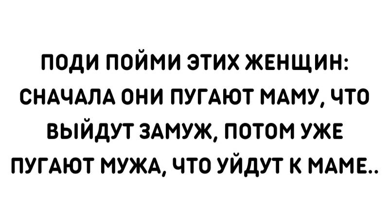 ПОдИ ПОЙМИ ЭТИХ ЖЕНЩИН СНАЧАЛА ОНИ ПУГАЮТ МАМУ ЧТО ВЫЙДУТ ЗАМУЖ ПОТОМ УЖЕ ПУГАЮТ МУЖА ЧТО УЙДУТ К НАНБ