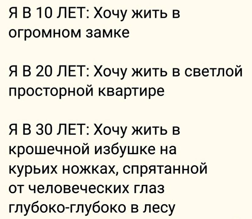 Я В 10 ЛЕТ Хочу жить в огромном замке Я В 20 ЛЕТ Хочу жить в светлой просторной квартире Я В 30 ЛЕТ Хочу жить в крошечной избушке на курьих ножках спрятанной от человеческих глаз глубоко глубоко в лесу