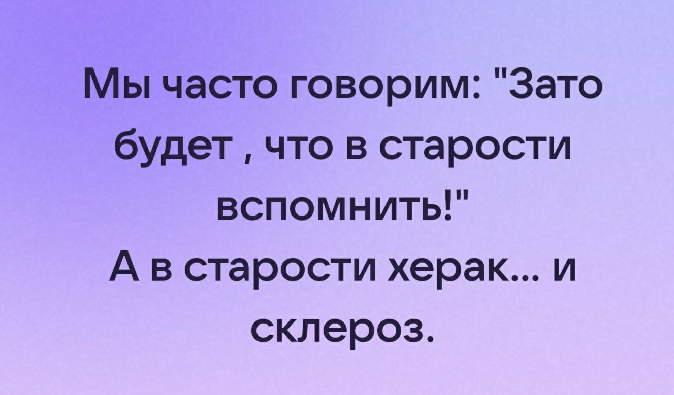 Мы часто говорим Зато будет что в старости вспомнить А в старости херак и склероз