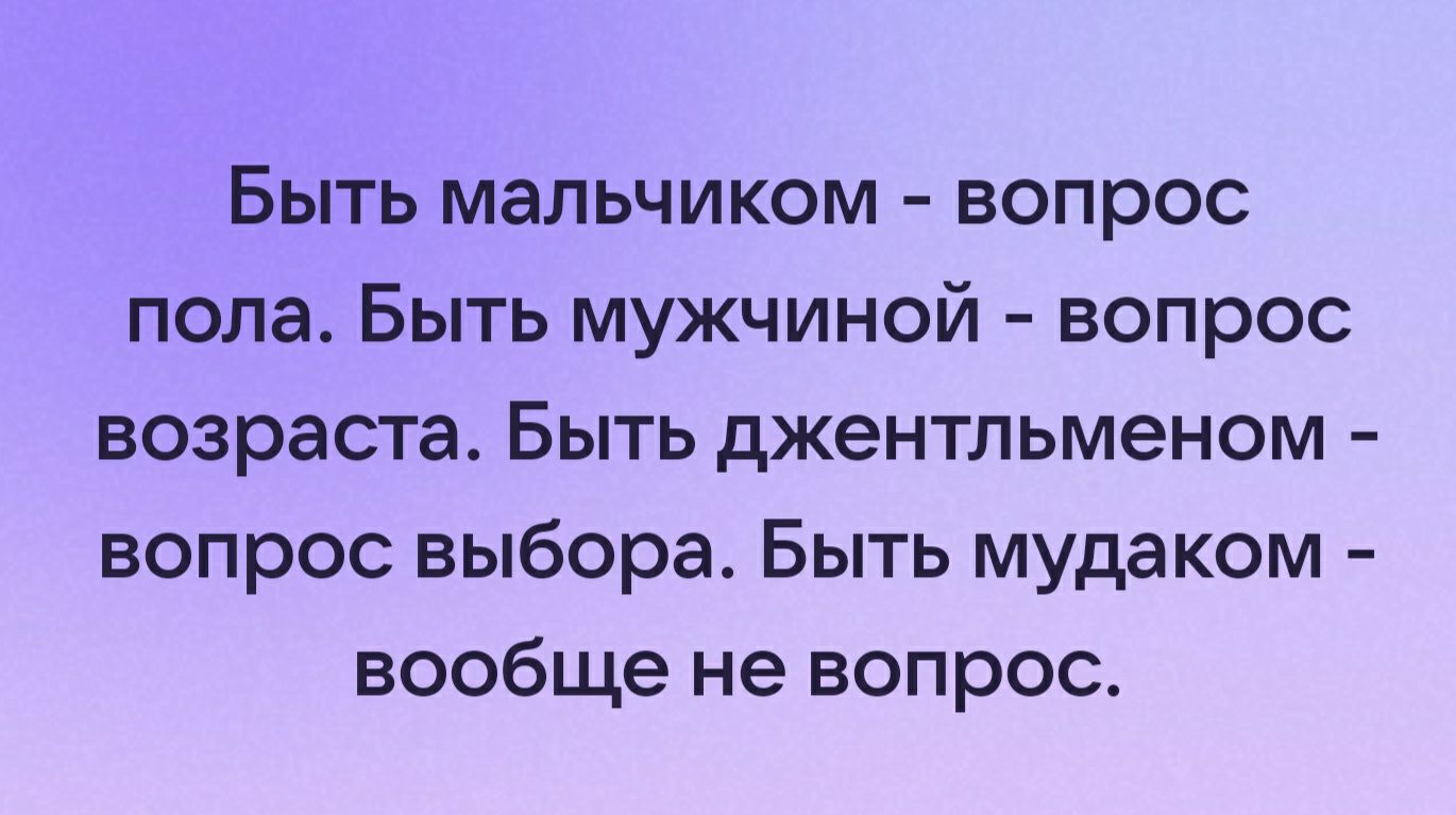 Быть мальчиком вопрос пола Быть мужчиной вопрос возраста Быть джентльменом вопрос выбора Быть мудаком вообще не вопрос