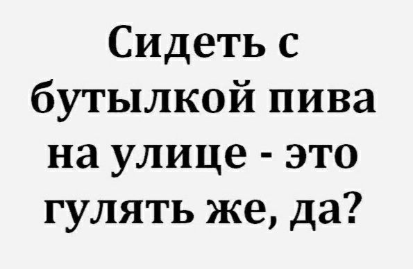 Сидеть с бутылкой пива на улице это гулять же да