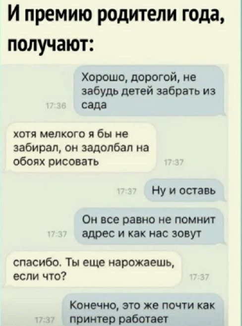 И премию родители года получат Хорошо дорогой не забудь детей забрать из сада ХОУЯ МЕЛКОГО П бы НЕ забирал он задолбал на обоих рисовать ну и оставь ОН ВСЕ равно не ПОМИИТ адрес и как нас зовут спасибо Ты еще нарожаешь если что Конечно это же почти как принтер работает