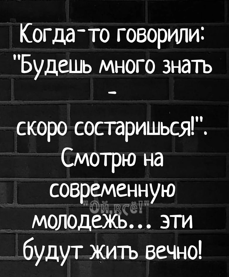 Когдато говорили Будешь много знать скоро состаришься Смотрю на современную молодежь эти будут житъ вечно