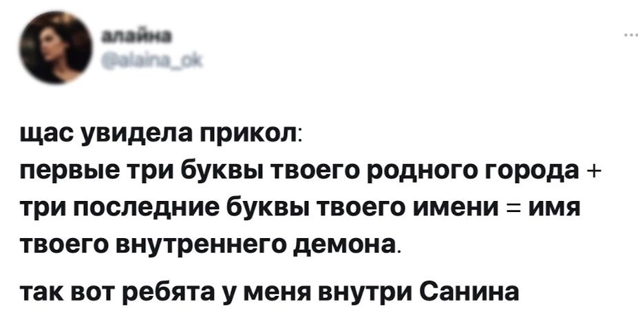 щас увидела прикол первые три буквы твоего родного города три последние буквы твоего имени имя твоего внутреннего демона так вот ребята у меня внутри Санина