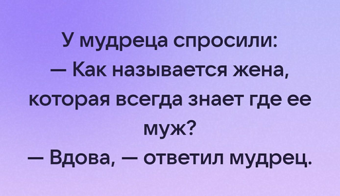 У мудреца спросили Как называется жена которая всегда знает где ее муж Вдова ответил мудрец