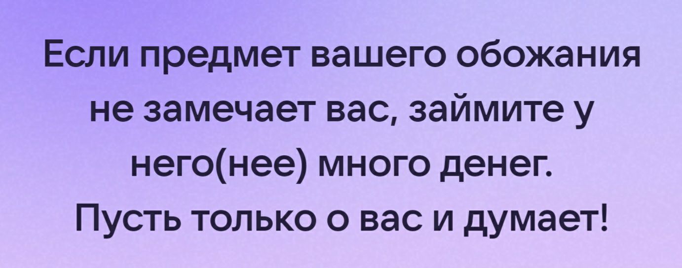 Если предмет вашего обожания не замечает вас займите у негонее много денек Пусть только о вас и думает