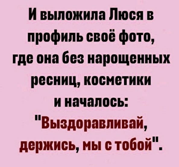 и выложила Люся в профиль своё фото где она без нарощоииых ресниц косметики и началось Выздоравпивай держись мы тобой