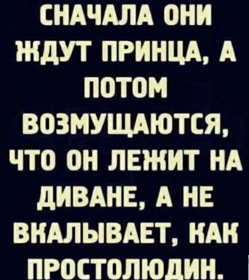 СНАЧАЛА 0НН ЖДУТ ПРИНЦА А ПОТОМ ВОЗМУЩАЮТСЯ ЧТ0 ОН ЛЕЖИТ НА дИВАНЕ А НЕ ВНАЛЫВАЕТ НАН ПРОСТПЛЮДНН