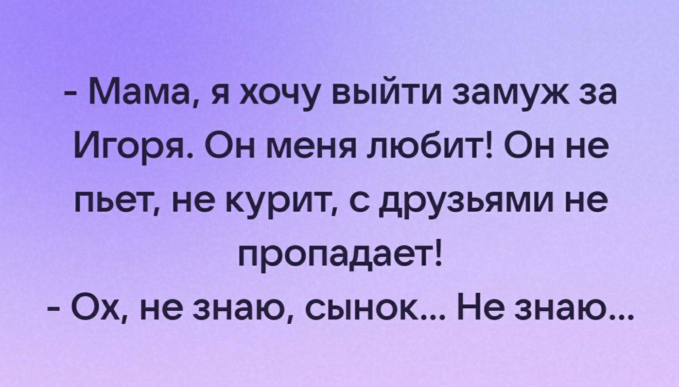 Мама я хочу выйти замуж за Игоря Он меня любит Он не пьет не курит с друзьями не пропадает 0х не знаю сынок Не знаю