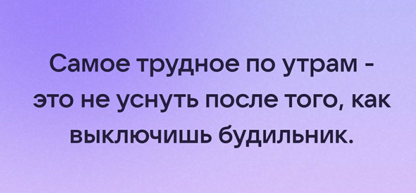 Самое трудное по утрам это не уснуть после того как выключишь будильник