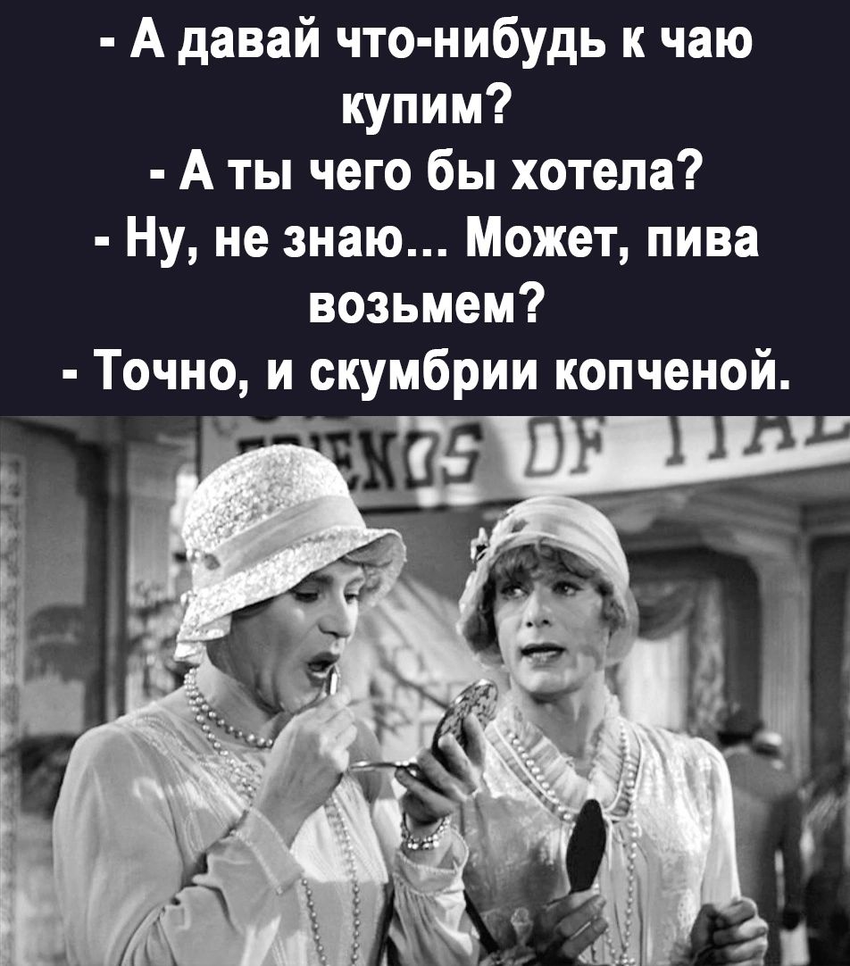 А давай что нибудь к чаю купим А ты чего бы хотела Ну не знаю Может пива возьмем