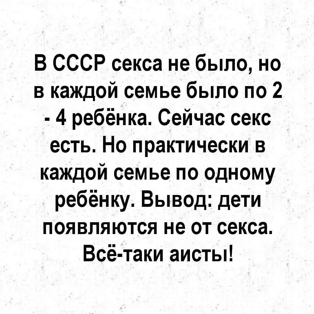 В СССР секса не было но в каждой семье было по 2 4 ребёнка Сейчас секс есть  Но практически в каждой семье по одному ребёнку Вывод дети появляются не от  секса Всё