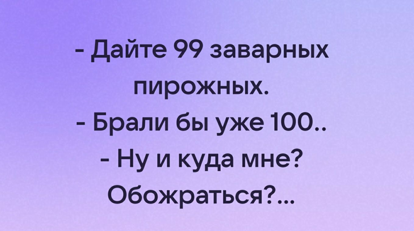 дайте 99 заварных пирожных Брали бы уже 100 Ну и куда мне Обожраться