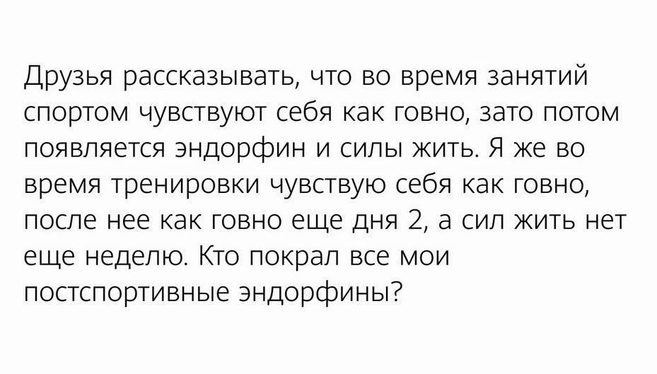 друзья рассказывать что во время занятий спортом чувсгвуюг себя как говно зато потом появляется эндорфин и силы жить Я же во время тренировки чувствую себя как говно после нее как говно еще дня 2 а сип жить нет еще неделю Кто покрал все мои постспоргивные энддрфины
