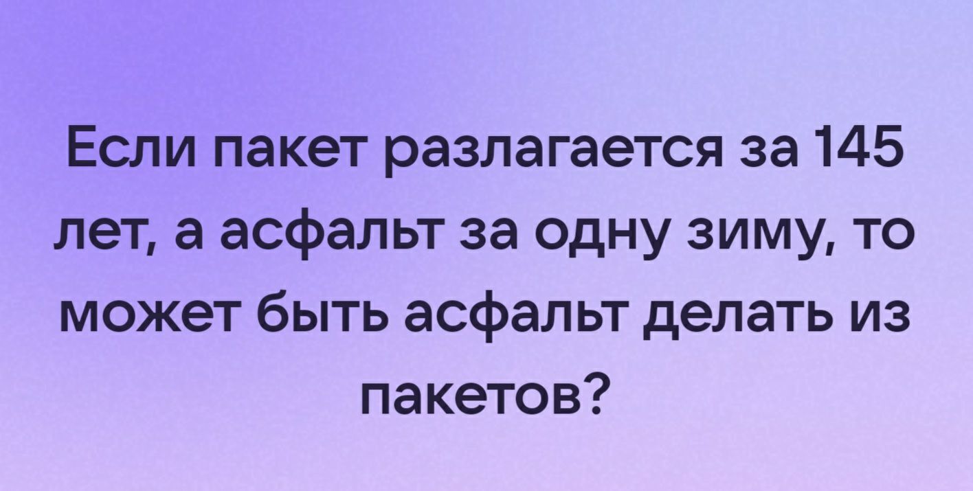 Если пакет разлагается за 145 лет а асфальт за одну зиму то может быть асфальт делать из пакетов
