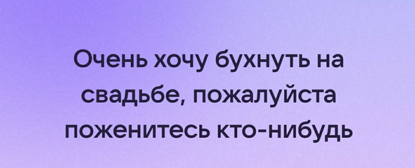 Очень хочу бухнуть на свадьбе пожалуйста поженитесь кто нибудь