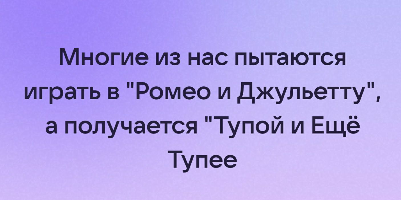 Многие из нас пытаются играть в Ромео и джульетту а получается Тупой и Ещё Тупее