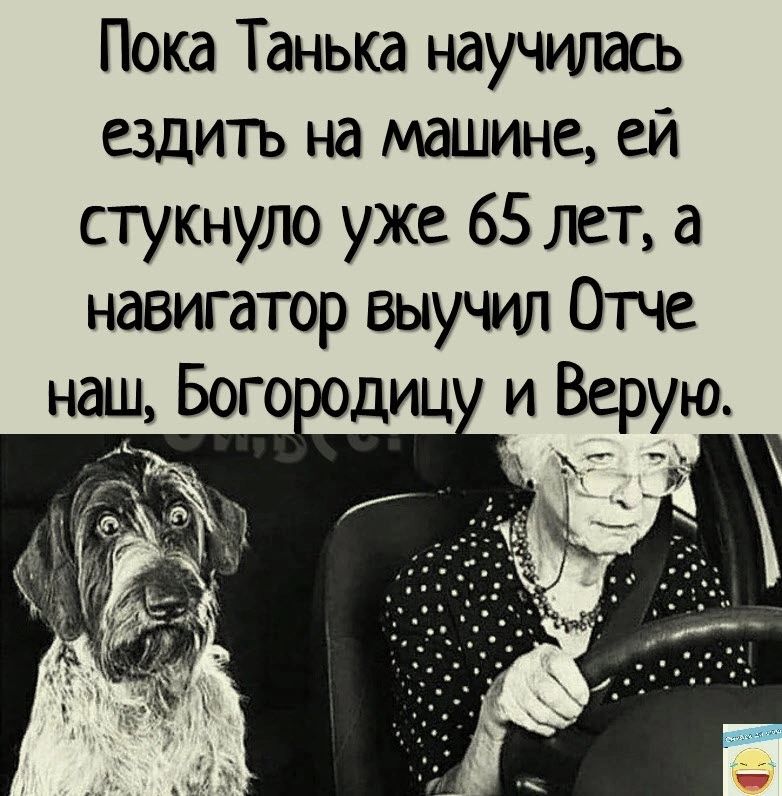 Пока Танька научилась ездитъ на машине ей стукнуло уже 65 лет а навигатор выучил Отче