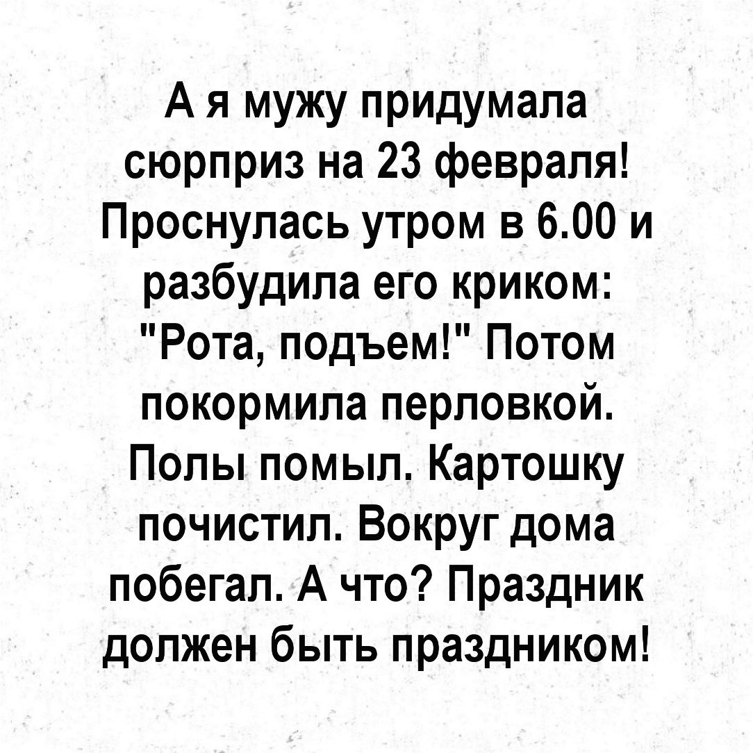 А я мужу придумала сюрприз на 23 февраля Проснулась утром в 600 и разбудила его криком Рота подъем Потом покормипа перповкой Попы помыл Картошку почистил Вокруг дома побегал А что Праздник должен быть праздником