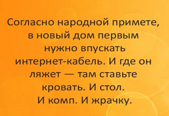 Согласно народной примете в новый дом первым нужно впускать интернет кабель И где он ляжет там ставьте кровать И стоп И комп И жрачку