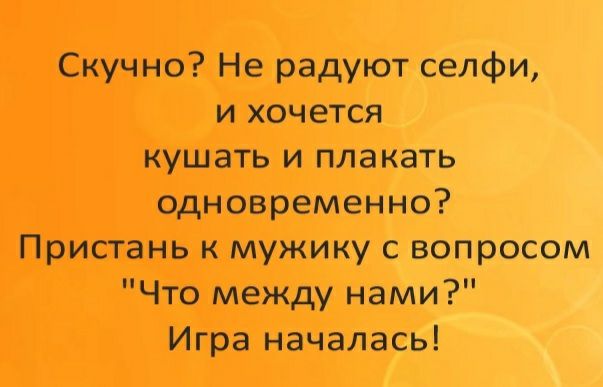 Скучно Не радуют селфи и хочется кушать и плакать одновременно Пристань к мужику с вопросом Что между нами Игра началась