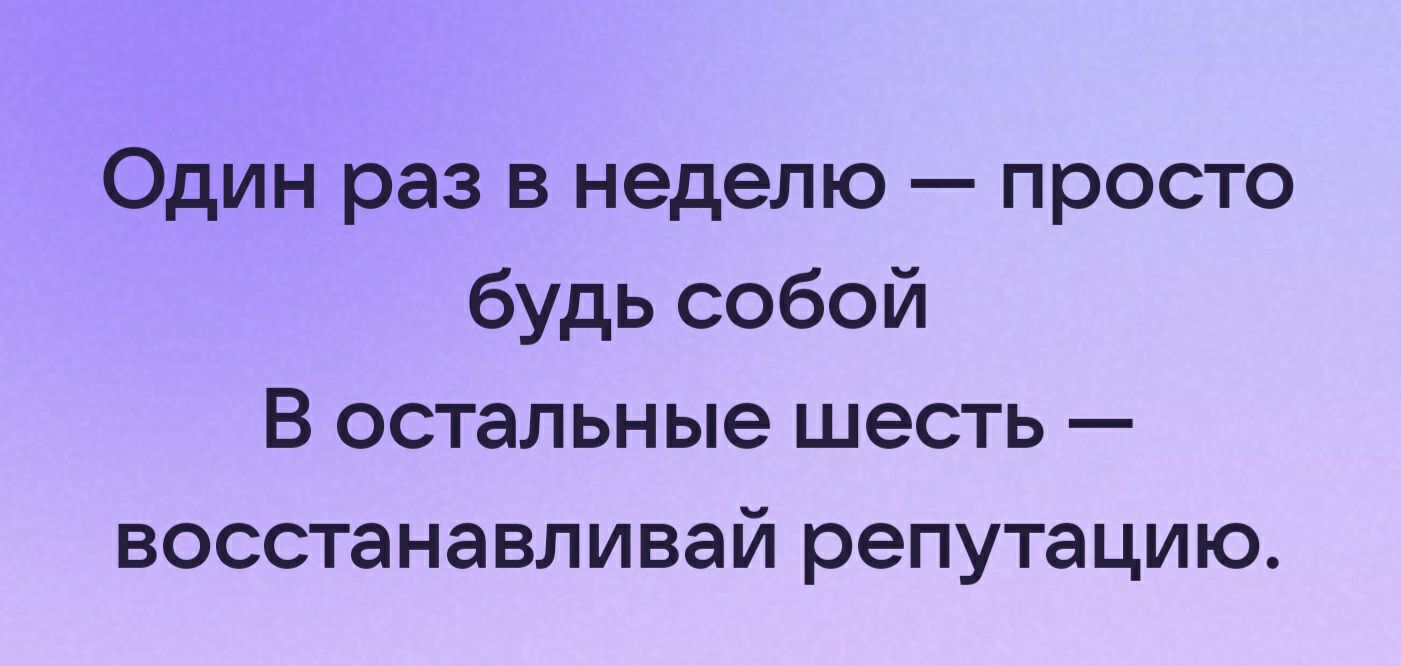 Один раз в неделю просто будь собой В остальные шесть восстанавливай репутацию