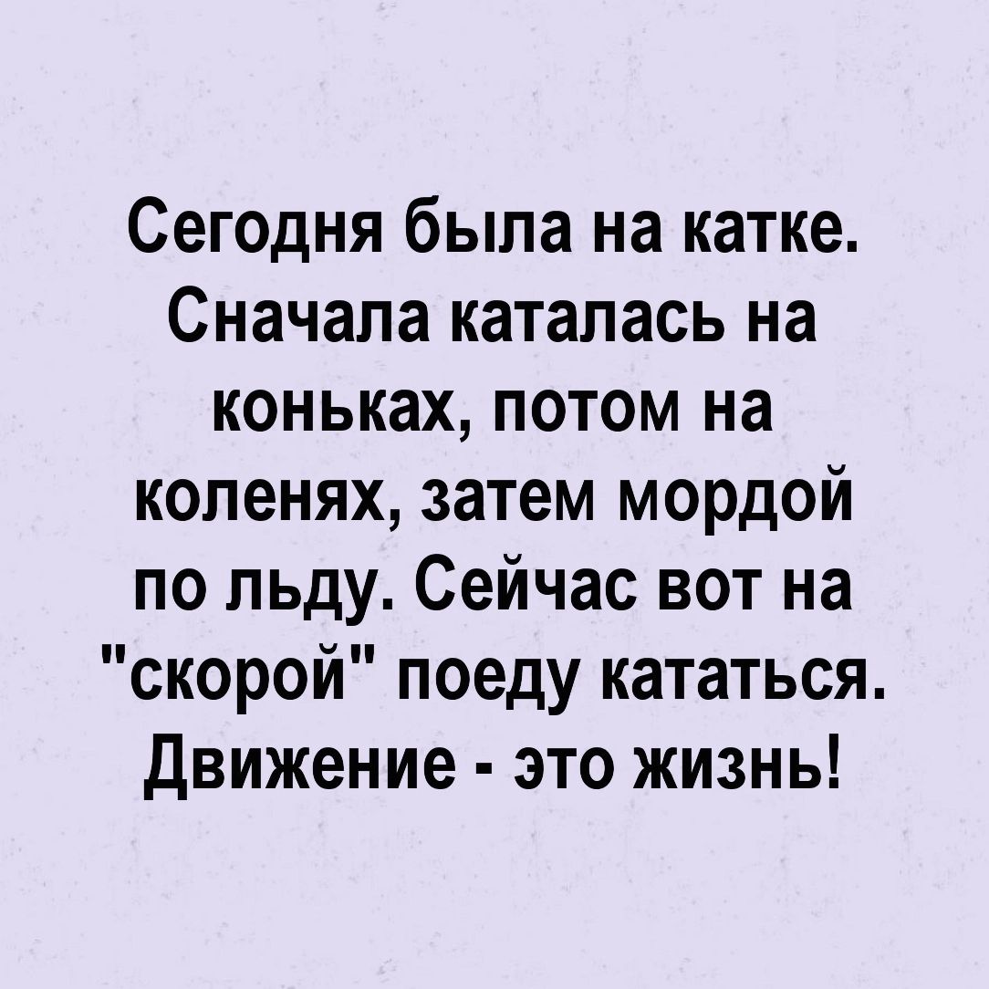 Сегодня была на катке Сначала каталась на коньках потом на коленях затем мордой по льду Сейчас вот на скорой поеду кататься движение это жизнь