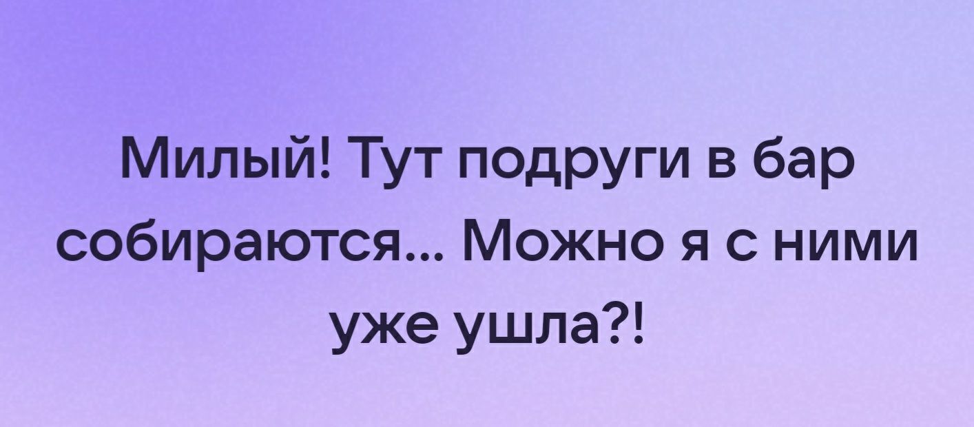 Милый Тут подруги в бар собираются Можно я с ними уже ушла