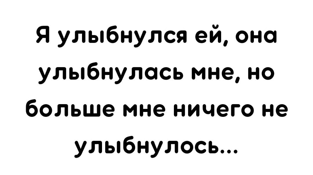 Я улыбнулся ей оно улыбнулась мне но больше мне ничего не улыбнулось