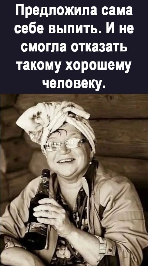 Предложила сама себе выпить И не смогла отказать такому хорошему человеку