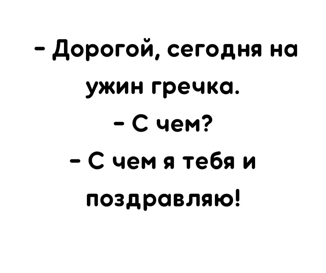 дорогой сегодня на ужин гречки С чем С чем я тебя и поздравляю