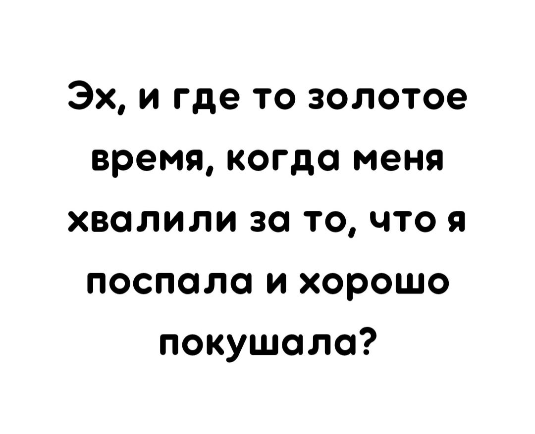 Эх и где то золотое время когда меня хвалили за то что я послала и хорошо покушала