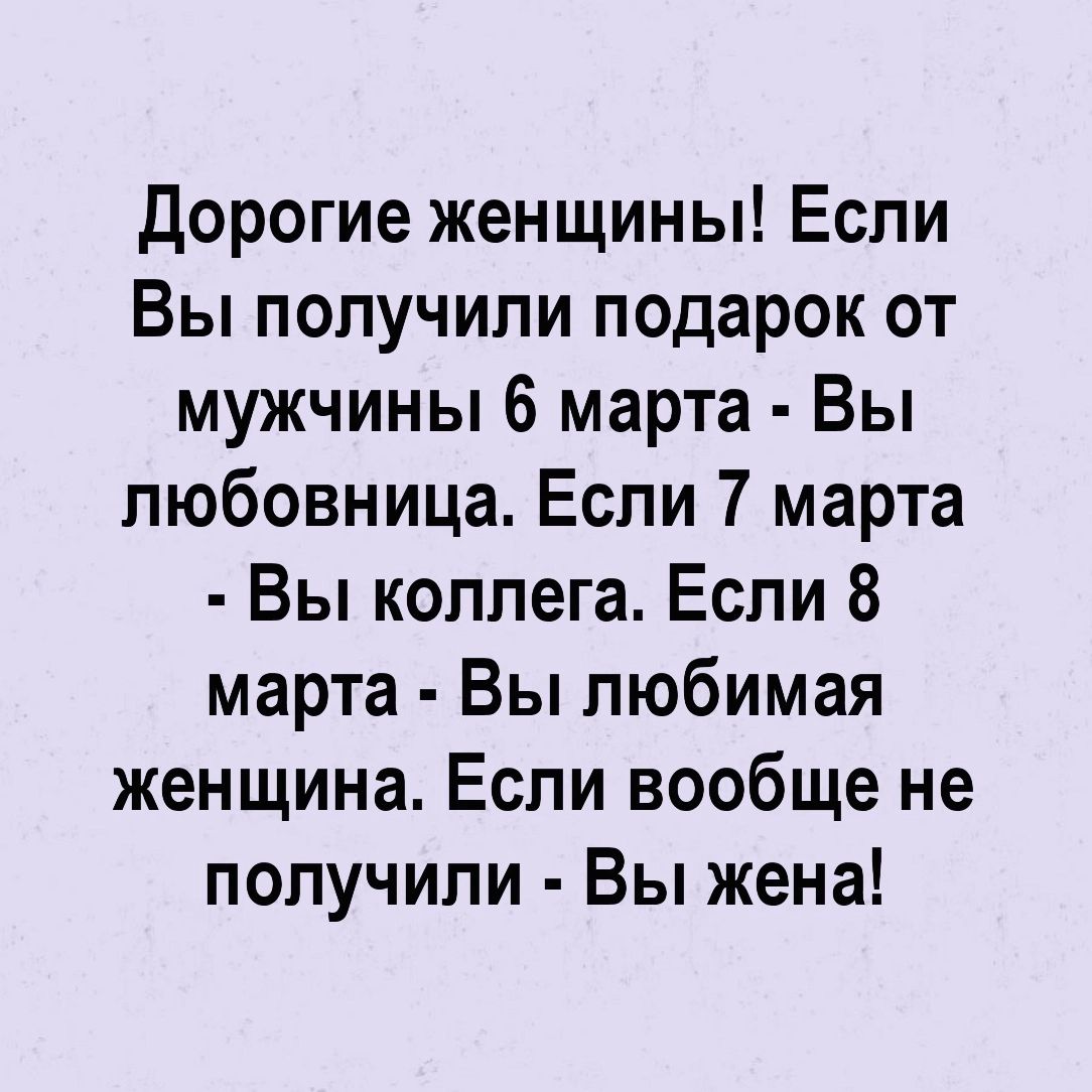 дорогие женщины Если Вы получили подарок от мужчины 6 марта Вы любовница Если 7 марта Вы коллега Если 8 марта Вы любимая женщина Если вообще не получили Вы жена