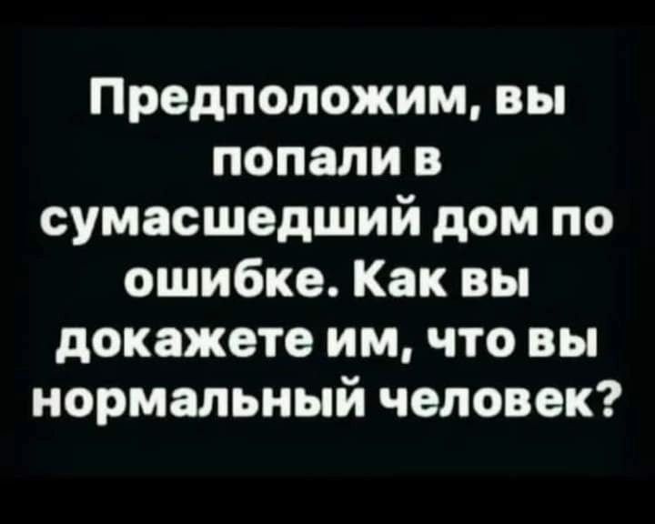 Предположим вы попали в сумасшедший дом по ошибке Как вы докажете им что вы нормальный человек