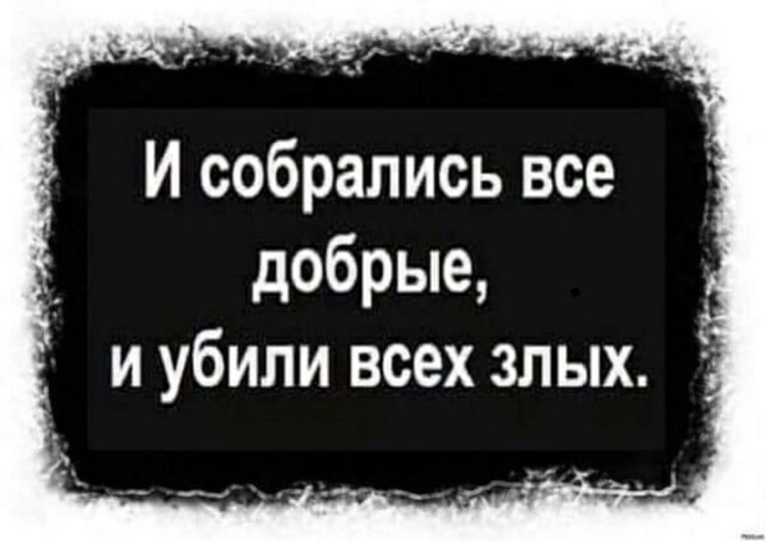 И собрались все добрые и убили всех злых