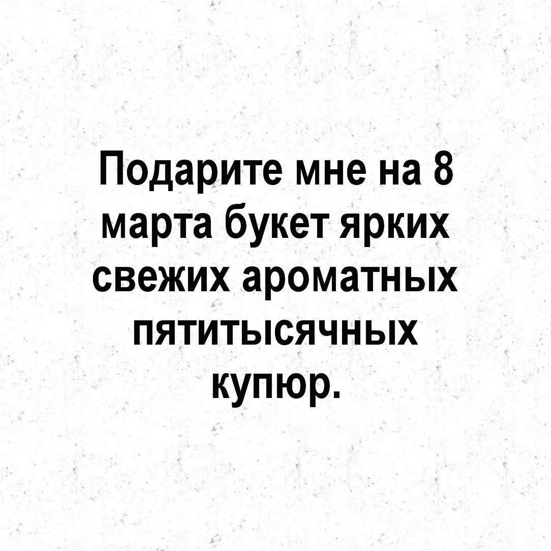 Подарите мне на 8 марта букет ярких свежих ароматных пятитысячных купюр