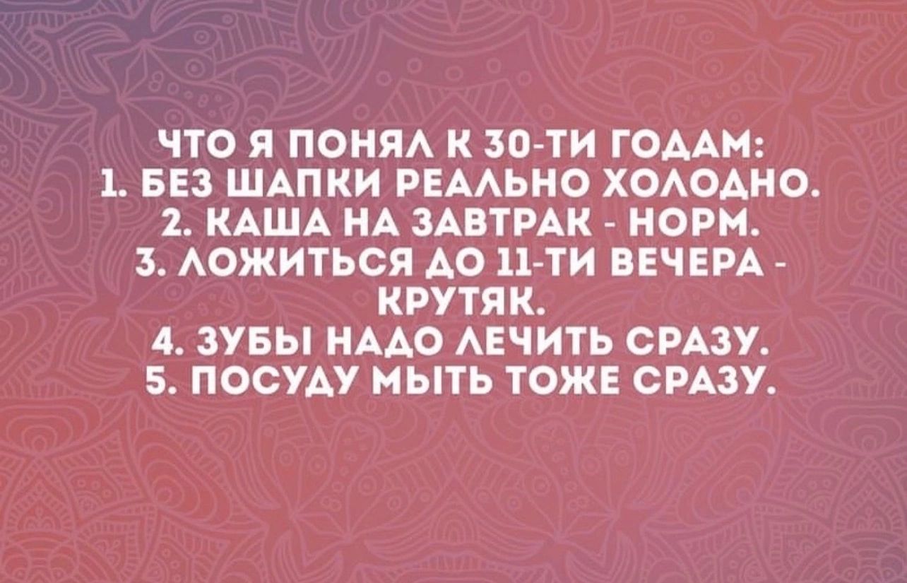 ЧТО я ПОНЯА К ити ГОДАМ БЕЗ ШАПКИ РЕААЬНО ХОАОАМО 1 КАША НА ЗАВТРАК НОРМ АОЖИТЬСЯ АО 11 ти ВЕЧЕРА КРУТЯК 4 ЗУБЫ НААО АЕЧИТЬ СРАЗУ 5 ПОСУАУ МЫТЬ ТОЖЕ СРАЗУ