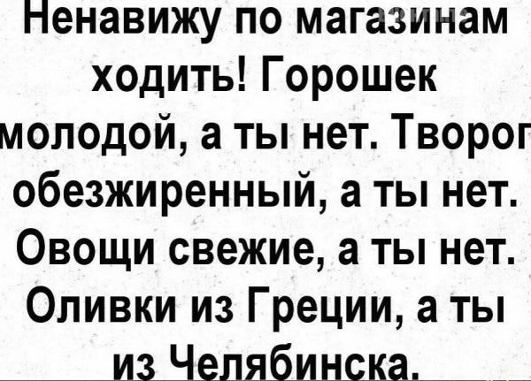 Ненавижу по магазинам ходить Горошек молодой а ты нет Творог обезжиренный а ты нет Овощи свежие а ты нет Оливки из Греции 3 ты _____ изНелябинска