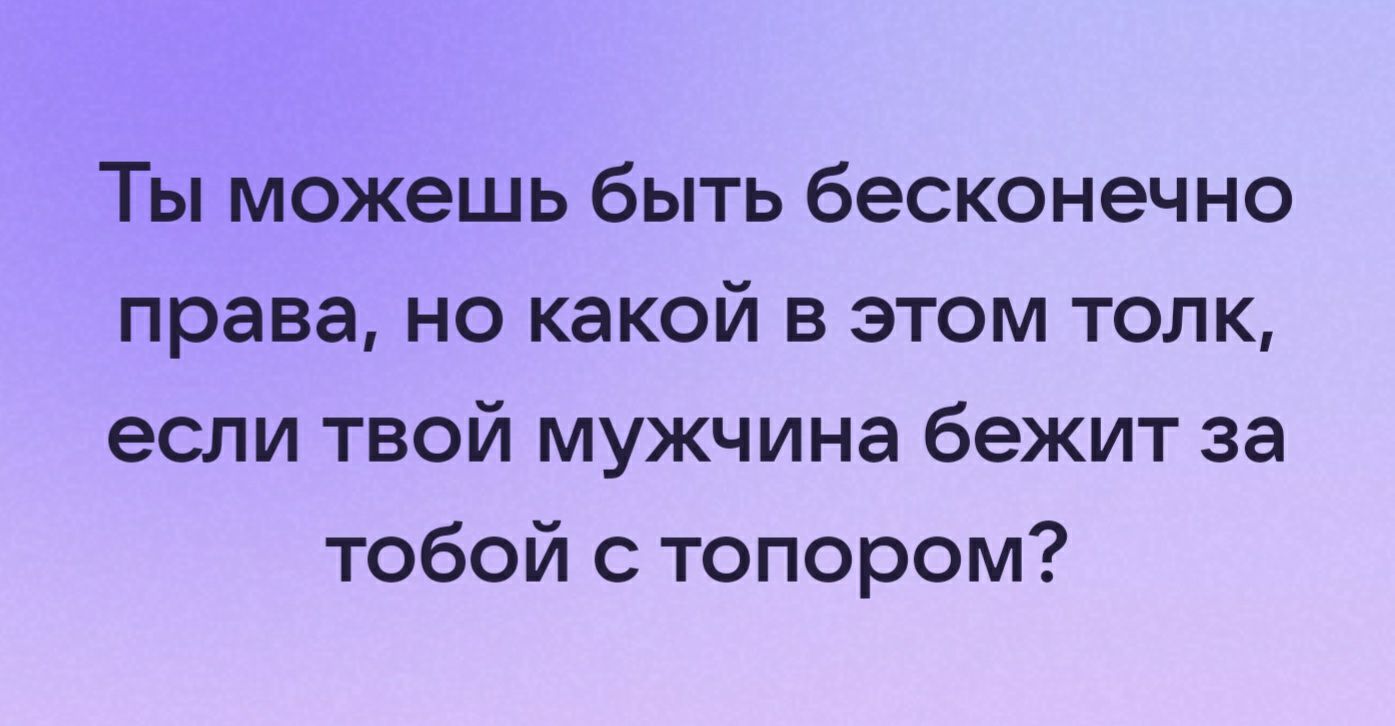 Ты можешь быть бесконечно права но какой в этом толк если твой мужчина бежит за тобой топором