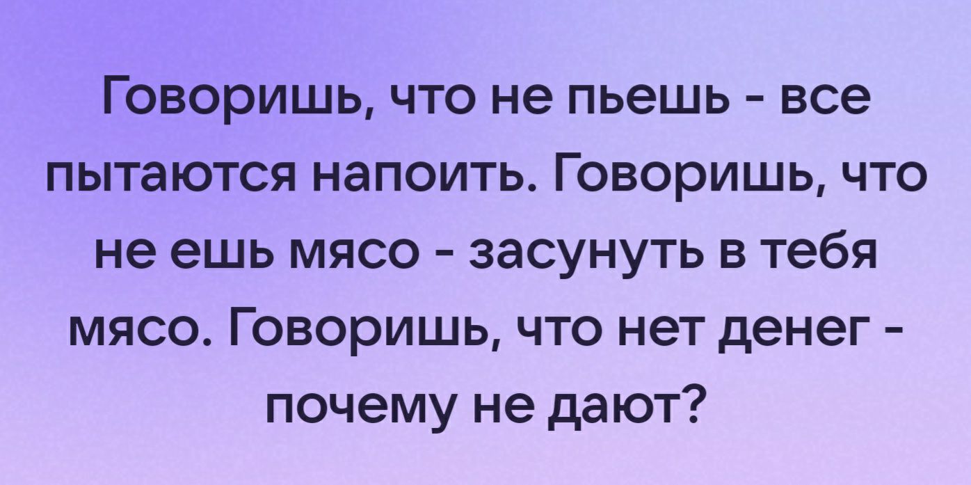 Говоришь что не пьешь все пытаются напоить Говоришь что не ешь мясо засунуть в тебя мясо Говоришь что нет денег почему не дают