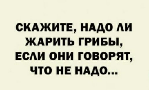 СКАЖИТЕ НАДО АИ ЖАРИТЬ ГРИБЫ ЕСАИ ОНИ ГОВОРЯТ ЧТО НЕ НАДО