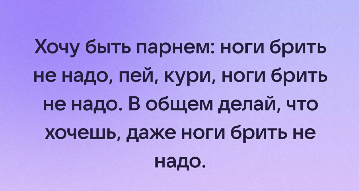 Хочу быть парнем ноги брить не надо пей кури ноги брить не надо В общем делай что хочешь даже ноги брить не надо