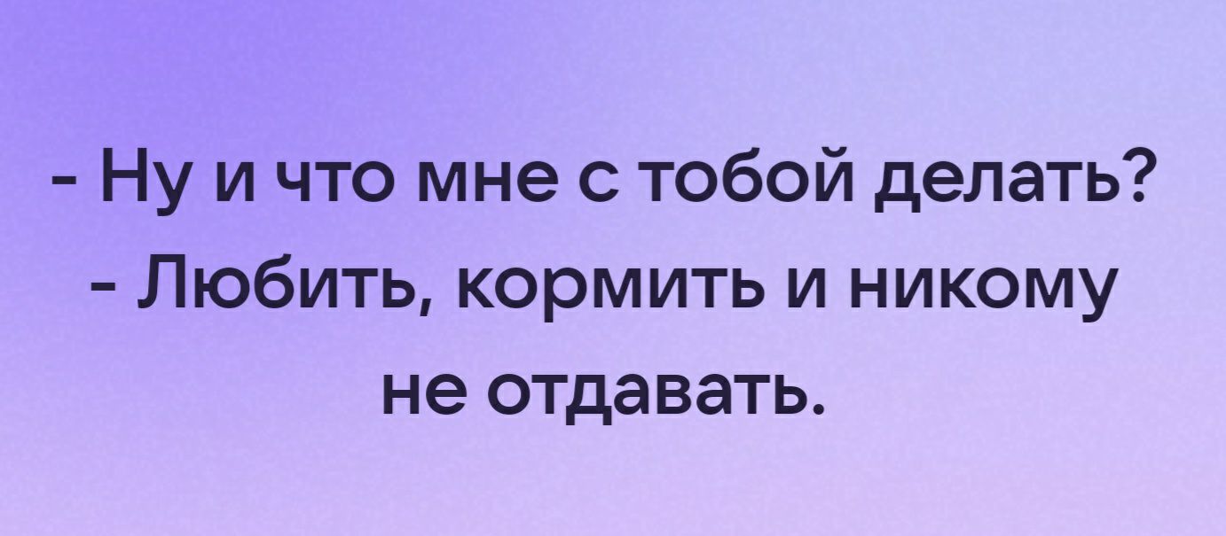 Ну и что мне с тобой делать? Любить, кормить и никому не отдавать