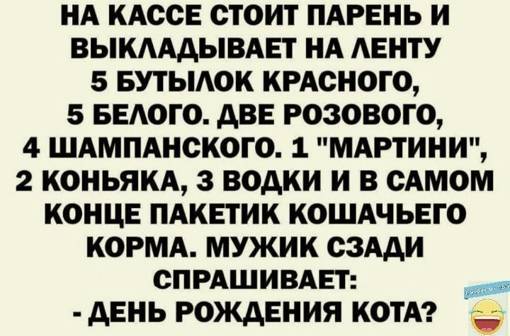 НА КАССЕ СТОИТ ПАРЕНЬ И ВЫКАААЫВАЕТ НА АЕНТУ 5 БУТЫАОК КРАСНОГО 5 БЕАОГО АВЕ РОЗОВОГО 4 ШАМПАНСКОГО 1 МАРТИНИ 2 КОНЬЯКА 3 ВОАКИ И В САМОМ КОНЦЕ ПАКЕТИК КОШАЧЬЕГО КОРМА МУЖИК СЗАДИ СПРАШ И ВАЕТ АЕНЬ РОМЕНИЯ КОТА _