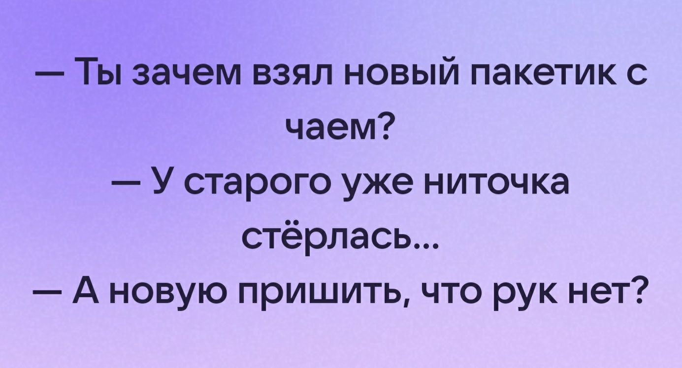 Ты зачем взял новый пакетик с чаем У старого уже ниточка стёрлась А новую пришить что рук нет