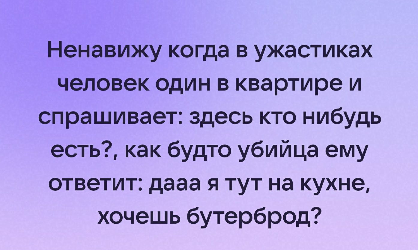 Ненавижу когда в ужастиках человек один в квартире и спрашивает здесь кто нибудь есть как будто убийца ему ответит дааа я тут на кухне хочешь бутерброд